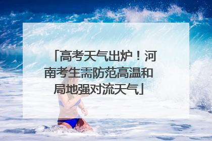 高考天气出炉！河南考生需防范高温和局地强对流天气