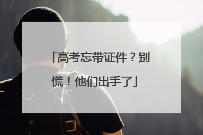 高考忘带证件？别慌！他们出手了