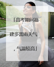 高考期间福建多雷雨天气，气温较高