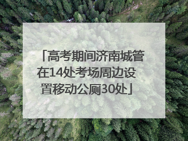 高考期间济南城管在14处考场周边设置移动公厕30处