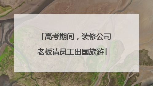 高考期间，装修公司老板请员工出国旅游