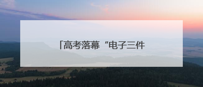 高考落幕“电子三件套”掀起采购热潮