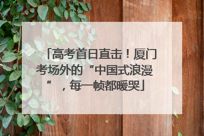 高考首日直击！厦门考场外的“中国式浪漫”，每一帧都暖哭