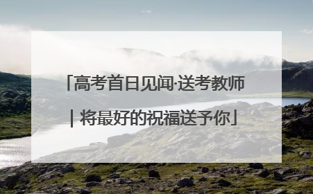 高考首日见闻·送考教师｜将最好的祝福送予你