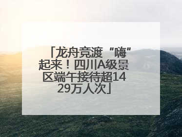 龙舟竞渡“嗨”起来！四川A级景区端午接待超1429万人次