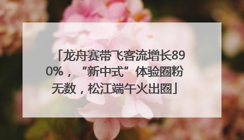龙舟赛带飞客流增长890%，“新中式”体验圈粉无数，松江端午火出圈