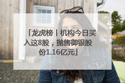 龙虎榜丨机构今日买入这8股，抛售御银股份1.16亿元