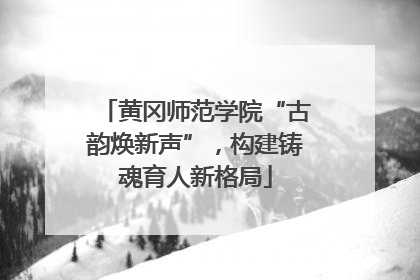 黄冈师范学院“古韵焕新声”，构建铸魂育人新格局