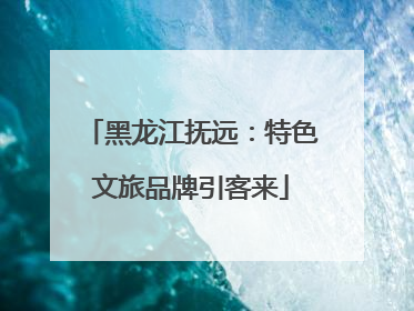 黑龙江抚远：特色文旅品牌引客来