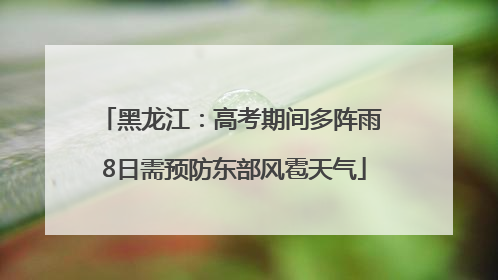 黑龙江：高考期间多阵雨 8日需预防东部风雹天气