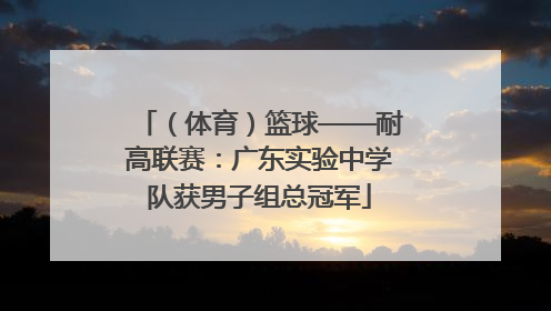 （体育）篮球——耐高联赛：广东实验中学队获男子组总冠军