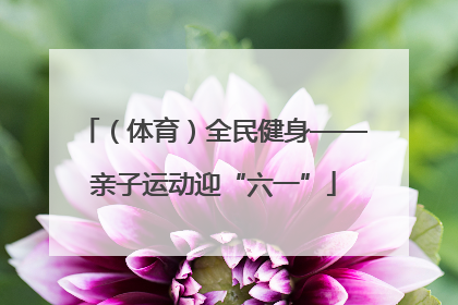 （体育）全民健身——亲子运动迎“六一”
