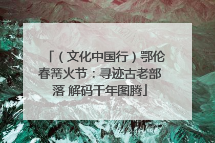 （文化中国行）鄂伦春篝火节：寻迹古老部落 解码千年图腾