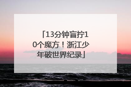 13分钟盲拧10个魔方！浙江少年破世界纪录