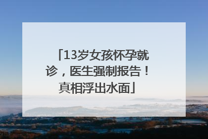 13岁女孩怀孕就诊，医生强制报告！真相浮出水面