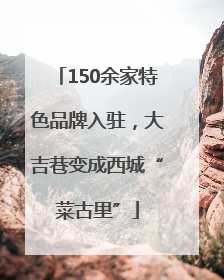 150余家特色品牌入驻，大吉巷变成西城“菜古里”