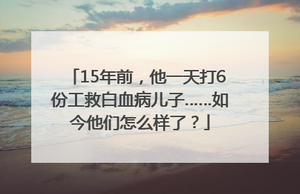 15年前，他一天打6份工救白血病儿子……如今他们怎么样了？