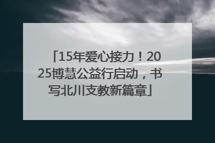 15年爱心接力！2025博慧公益行启动，书写北川支教新篇章