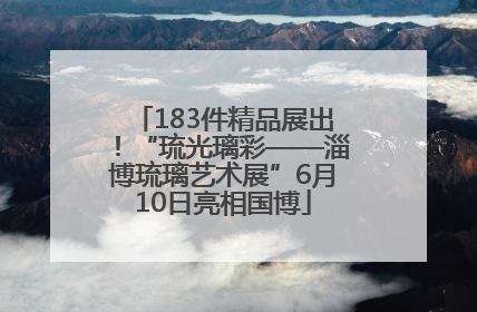 183件精品展出！“琉光璃彩——淄博琉璃艺术展”6月10日亮相国博