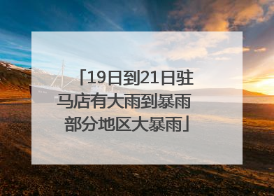 19日到21日驻马店有大雨到暴雨 部分地区大暴雨