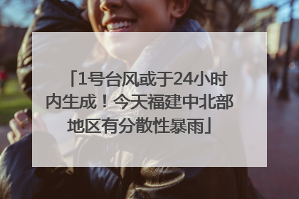 1号台风或于24小时内生成！今天福建中北部地区有分散性暴雨