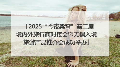 2025“今夜梁宵”第二届境内外旅行商对接会暨无锡入境旅游产品推介会成功举办