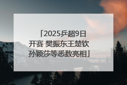 2025乒超9日开赛 樊振东王楚钦孙颖莎等悉数亮相
