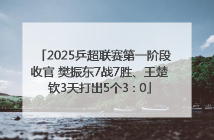 2025乒超联赛第一阶段收官 樊振东7战7胜、王楚钦3天打出5个3∶0