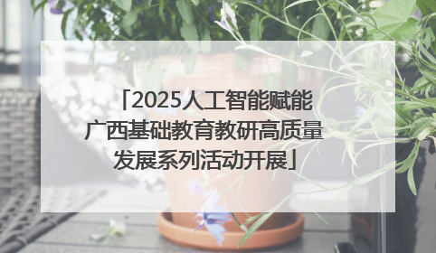 2025人工智能赋能广西基础教育教研高质量发展系列活动开展