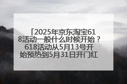 2025年京东淘宝618活动一般什么时候开始？618活动从5月13号开始预热到5月31日开门红6月20号正式结束