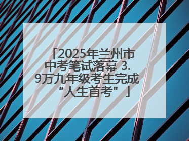 2025年兰州市中考笔试落幕 3.9万九年级考生完成“人生首考”