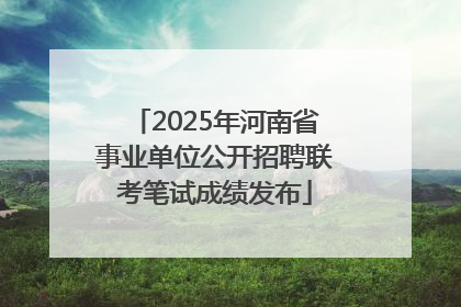 2025年河南省事业单位公开招聘联考笔试成绩发布