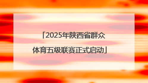2025年陕西省群众体育五级联赛正式启动