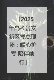 2025年高考贵安新区考点现场：暖心护考 陪伴前行