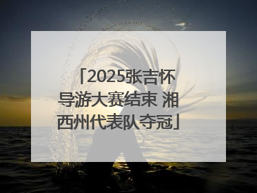 2025张吉怀导游大赛结束 湘西州代表队夺冠