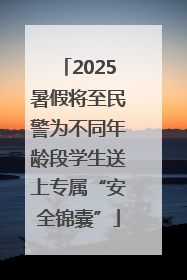 2025暑假将至民警为不同年龄段学生送上专属“安全锦囊”