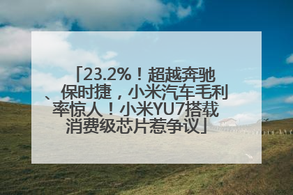 23.2%！超越奔驰、保时捷，小米汽车毛利率惊人！小米YU7搭载消费级芯片惹争议