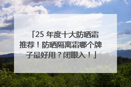 25 年度十大防晒霜推荐！防晒隔离霜哪个牌子最好用？闭眼入！