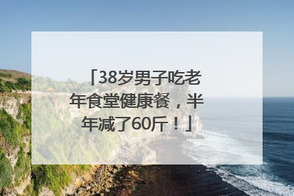 38岁男子吃老年食堂健康餐，半年减了60斤！