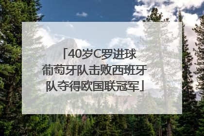40岁C罗进球 葡萄牙队击败西班牙队夺得欧国联冠军