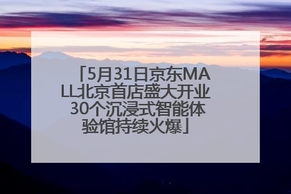 5月31日京东MALL北京首店盛大开业 30个沉浸式智能体验馆持续火爆