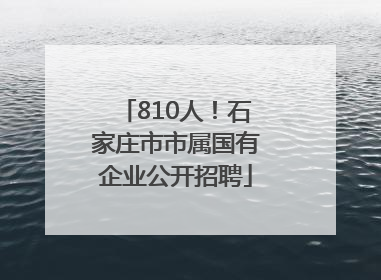 810人!石家庄市市属国有企业公开招聘
