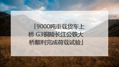 9000吨重载货车上桥 G3铜陵长江公铁大桥顺利完成荷载试验