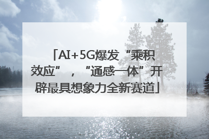 AI+5G爆发“乘积效应”，“通感一体”开辟最具想象力全新赛道