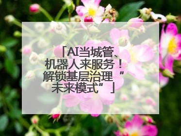 AI当城管、机器人来服务！解锁基层治理“未来模式”