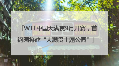 WTT中国大满贯9月开赛，首钢园将建“大满贯主题公园”